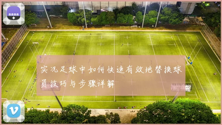 实况足球中如何快速有效地替换球员技巧与步骤详解