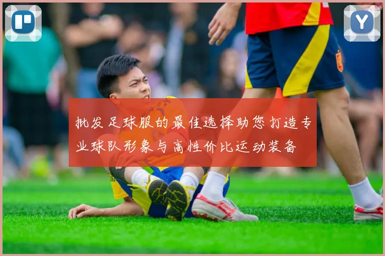 批发足球服的最佳选择助您打造专业球队形象与高性价比运动装备