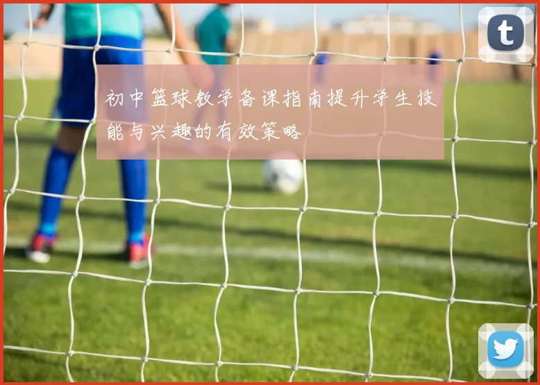 初中篮球教学备课指南提升学生技能与兴趣的有效策略
