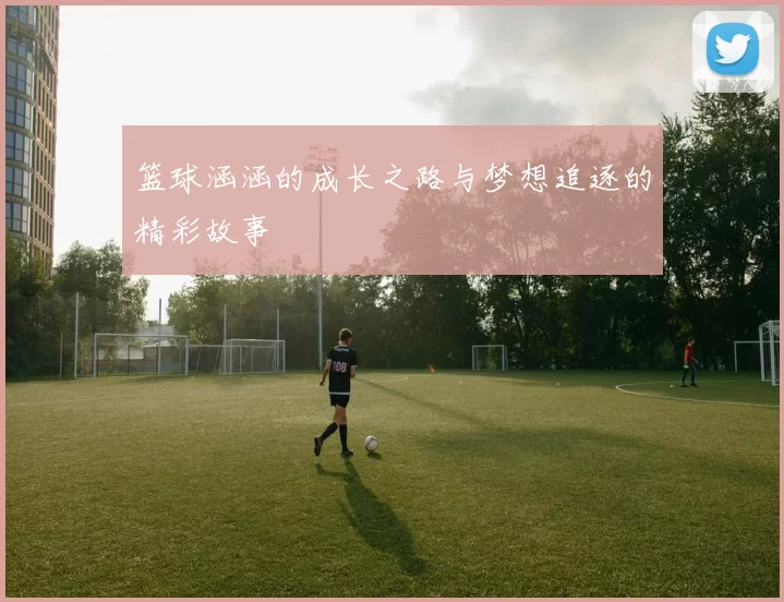 篮球涵涵的成长之路与梦想追逐的精彩故事