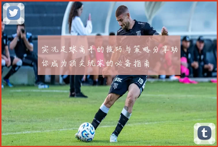 实况足球高手的技巧与策略分享助你成为顶尖玩家的必备指南