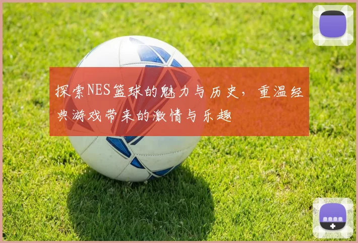 探索NES篮球的魅力与历史，重温经典游戏带来的激情与乐趣