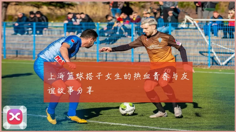 上海篮球搭子女生的热血青春与友谊故事分享