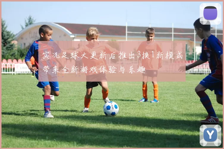 实况足球大更新后推出3换1新模式带来全新游戏体验与乐趣