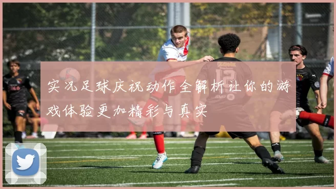 实况足球庆祝动作全解析让你的游戏体验更加精彩与真实