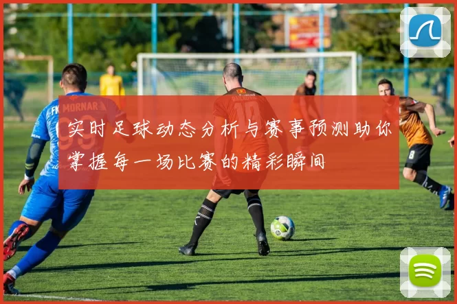 实时足球动态分析与赛事预测助你掌握每一场比赛的精彩瞬间