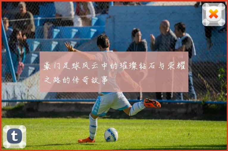 豪门足球风云中的璀璨钻石与荣耀之路的传奇故事