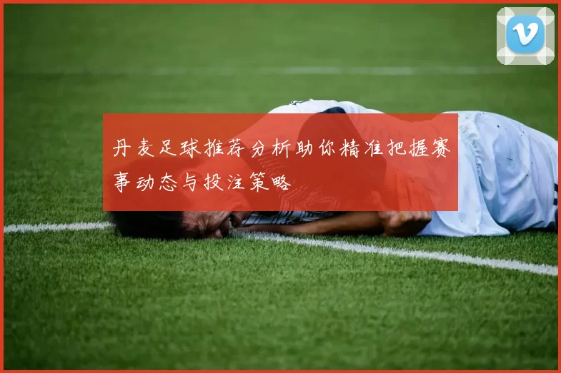 丹麦足球推荐分析助你精准把握赛事动态与投注策略